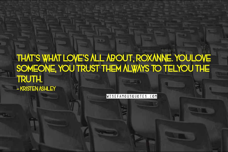 Kristen Ashley Quotes: That's what love's all about, Roxanne. Youlove someone, you trust them always to telyou the truth.