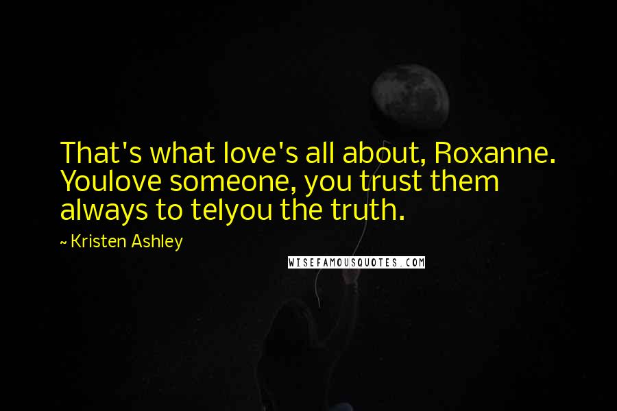 Kristen Ashley Quotes: That's what love's all about, Roxanne. Youlove someone, you trust them always to telyou the truth.