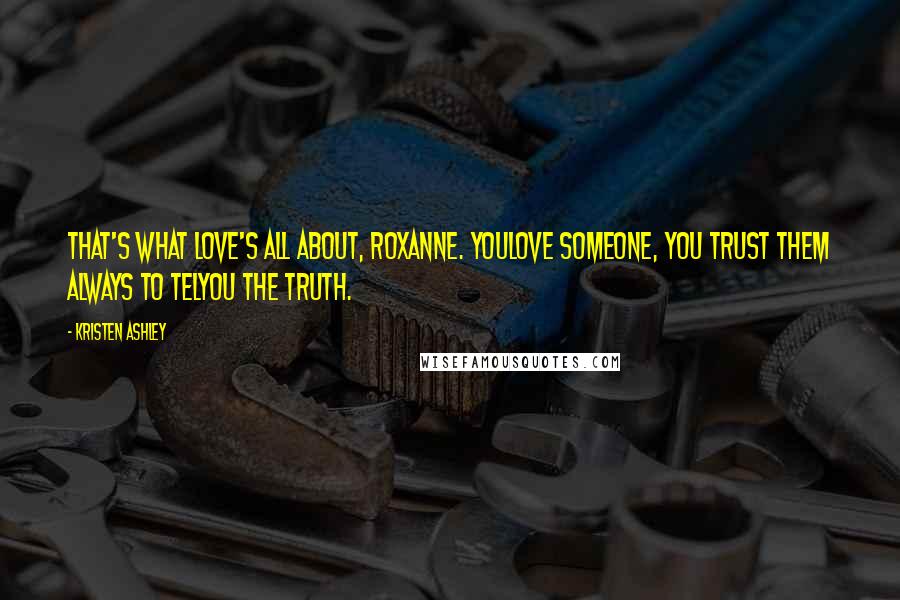 Kristen Ashley Quotes: That's what love's all about, Roxanne. Youlove someone, you trust them always to telyou the truth.