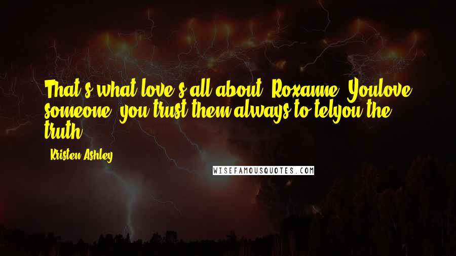 Kristen Ashley Quotes: That's what love's all about, Roxanne. Youlove someone, you trust them always to telyou the truth.