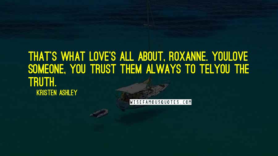Kristen Ashley Quotes: That's what love's all about, Roxanne. Youlove someone, you trust them always to telyou the truth.