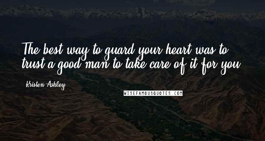 Kristen Ashley Quotes: The best way to guard your heart was to trust a good man to take care of it for you.