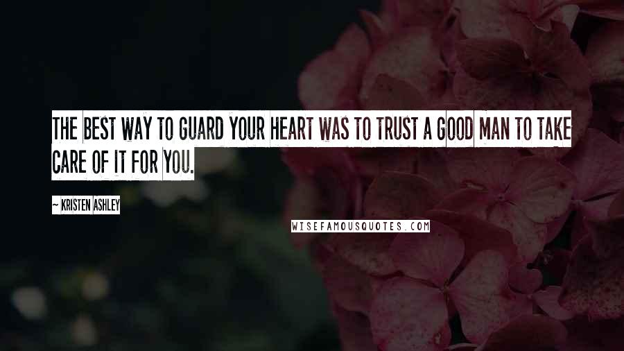 Kristen Ashley Quotes: The best way to guard your heart was to trust a good man to take care of it for you.