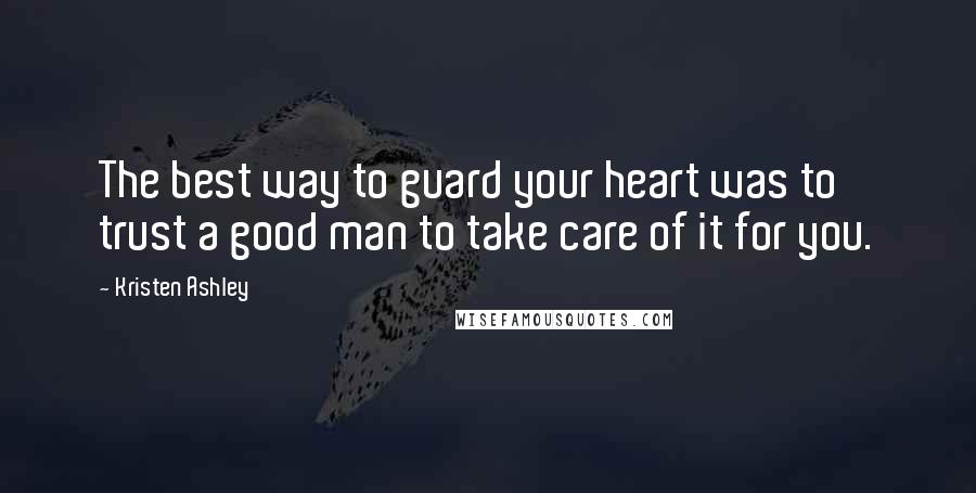 Kristen Ashley Quotes: The best way to guard your heart was to trust a good man to take care of it for you.