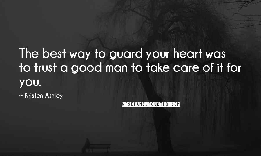 Kristen Ashley Quotes: The best way to guard your heart was to trust a good man to take care of it for you.