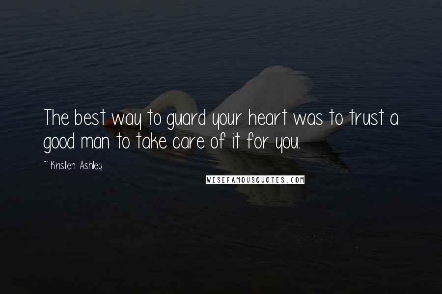 Kristen Ashley Quotes: The best way to guard your heart was to trust a good man to take care of it for you.