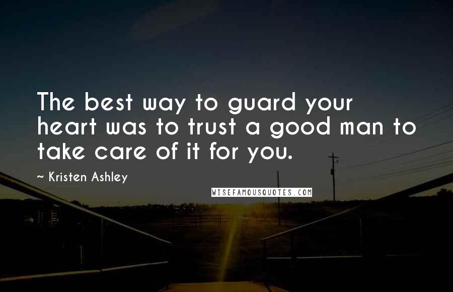 Kristen Ashley Quotes: The best way to guard your heart was to trust a good man to take care of it for you.