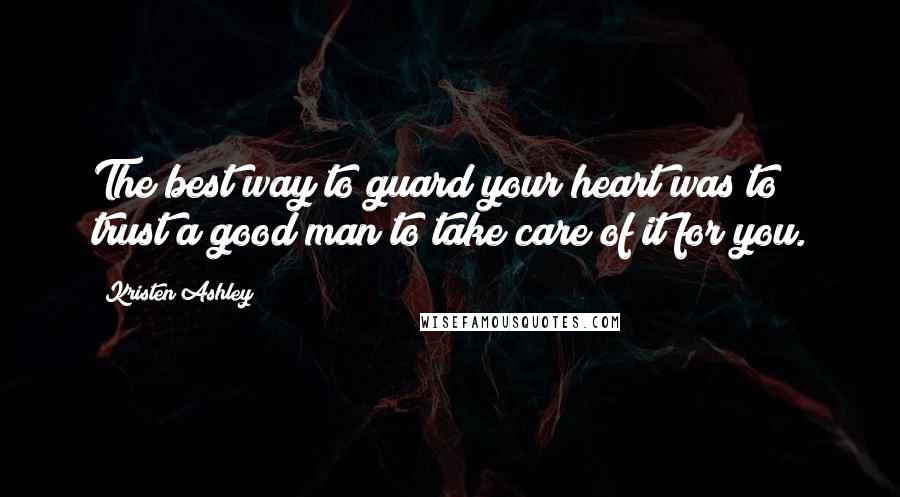 Kristen Ashley Quotes: The best way to guard your heart was to trust a good man to take care of it for you.