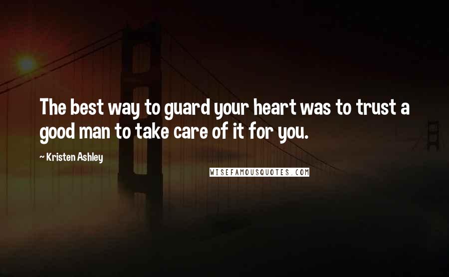 Kristen Ashley Quotes: The best way to guard your heart was to trust a good man to take care of it for you.