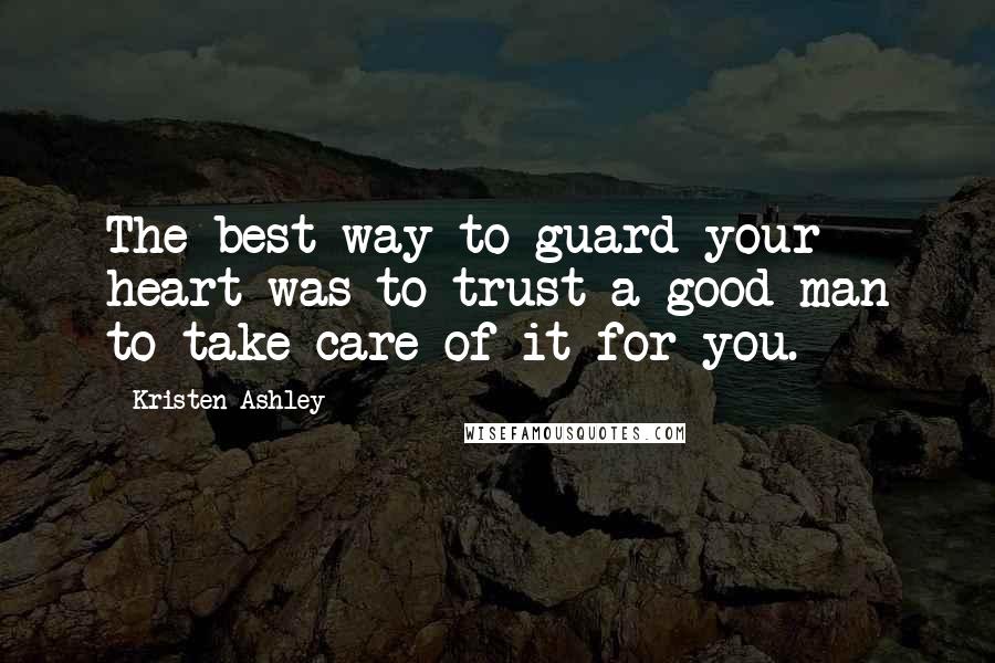 Kristen Ashley Quotes: The best way to guard your heart was to trust a good man to take care of it for you.