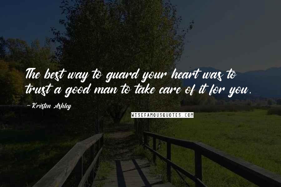 Kristen Ashley Quotes: The best way to guard your heart was to trust a good man to take care of it for you.