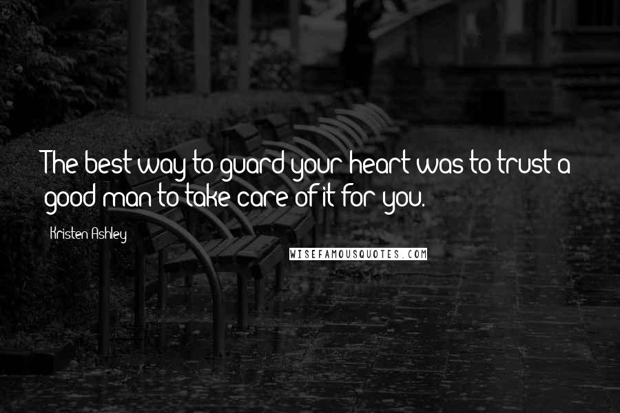 Kristen Ashley Quotes: The best way to guard your heart was to trust a good man to take care of it for you.