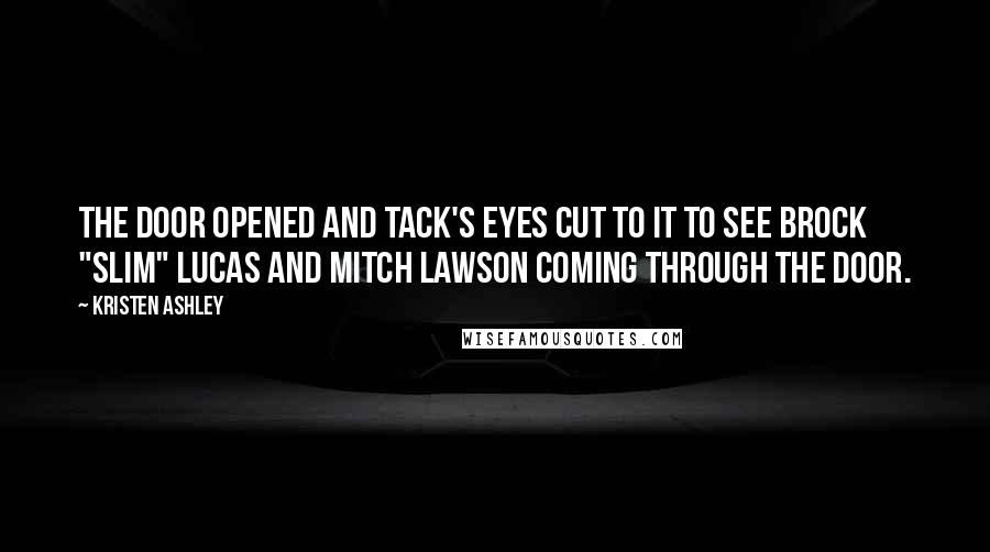 Kristen Ashley Quotes: The door opened and Tack's eyes cut to it to see Brock "Slim" Lucas and Mitch Lawson coming through the door.