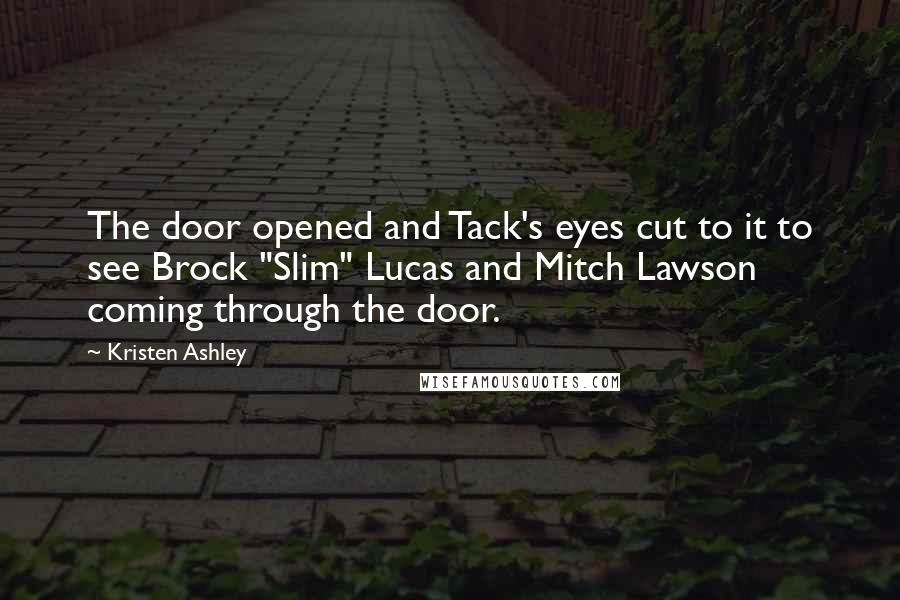 Kristen Ashley Quotes: The door opened and Tack's eyes cut to it to see Brock "Slim" Lucas and Mitch Lawson coming through the door.