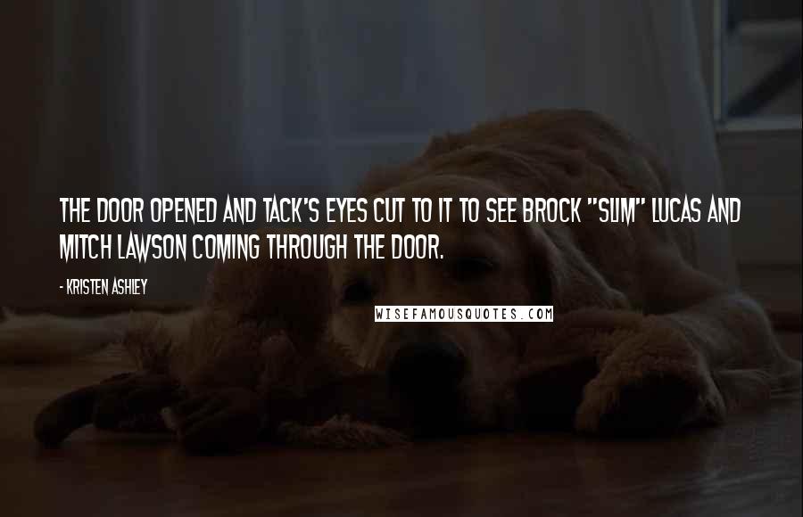 Kristen Ashley Quotes: The door opened and Tack's eyes cut to it to see Brock "Slim" Lucas and Mitch Lawson coming through the door.