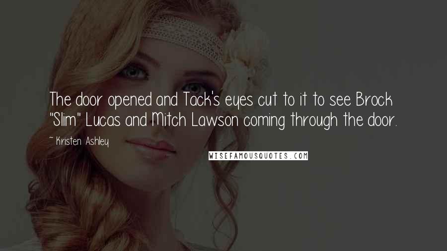 Kristen Ashley Quotes: The door opened and Tack's eyes cut to it to see Brock "Slim" Lucas and Mitch Lawson coming through the door.