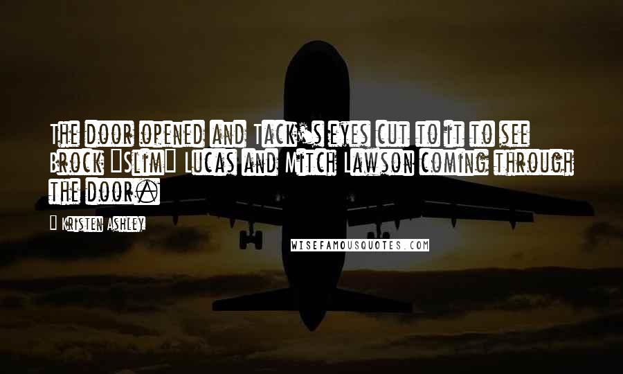 Kristen Ashley Quotes: The door opened and Tack's eyes cut to it to see Brock "Slim" Lucas and Mitch Lawson coming through the door.