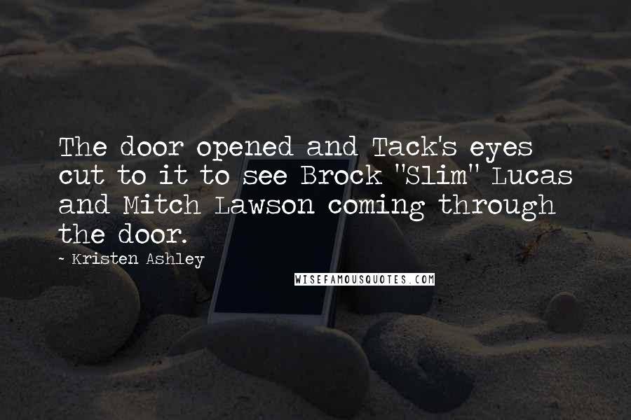 Kristen Ashley Quotes: The door opened and Tack's eyes cut to it to see Brock "Slim" Lucas and Mitch Lawson coming through the door.