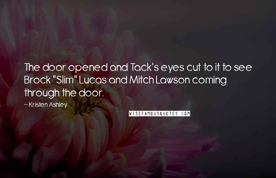 Kristen Ashley Quotes: The door opened and Tack's eyes cut to it to see Brock "Slim" Lucas and Mitch Lawson coming through the door.