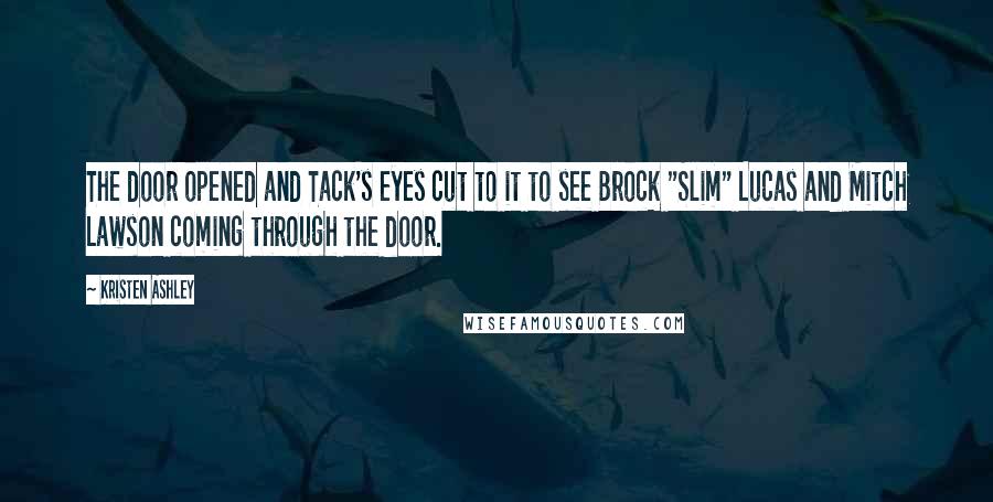 Kristen Ashley Quotes: The door opened and Tack's eyes cut to it to see Brock "Slim" Lucas and Mitch Lawson coming through the door.