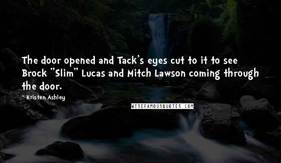 Kristen Ashley Quotes: The door opened and Tack's eyes cut to it to see Brock "Slim" Lucas and Mitch Lawson coming through the door.