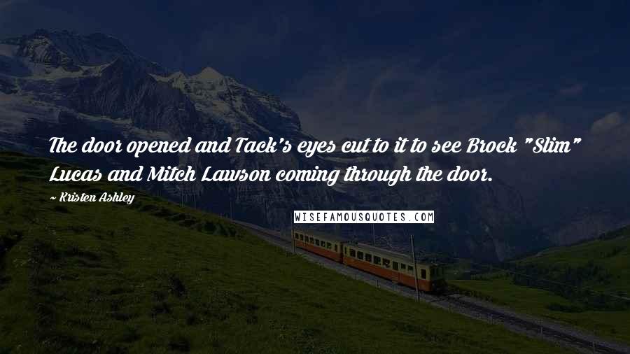 Kristen Ashley Quotes: The door opened and Tack's eyes cut to it to see Brock "Slim" Lucas and Mitch Lawson coming through the door.