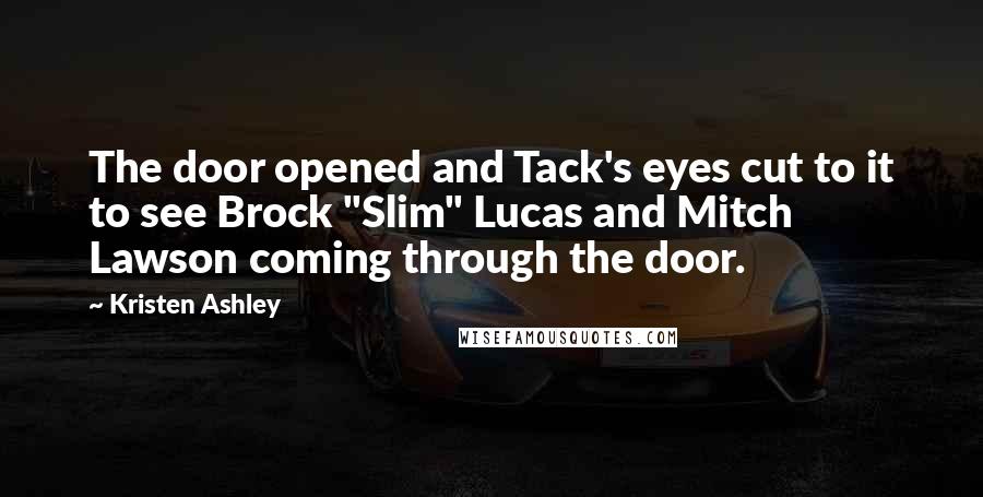 Kristen Ashley Quotes: The door opened and Tack's eyes cut to it to see Brock "Slim" Lucas and Mitch Lawson coming through the door.