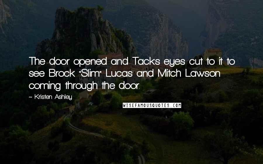 Kristen Ashley Quotes: The door opened and Tack's eyes cut to it to see Brock "Slim" Lucas and Mitch Lawson coming through the door.