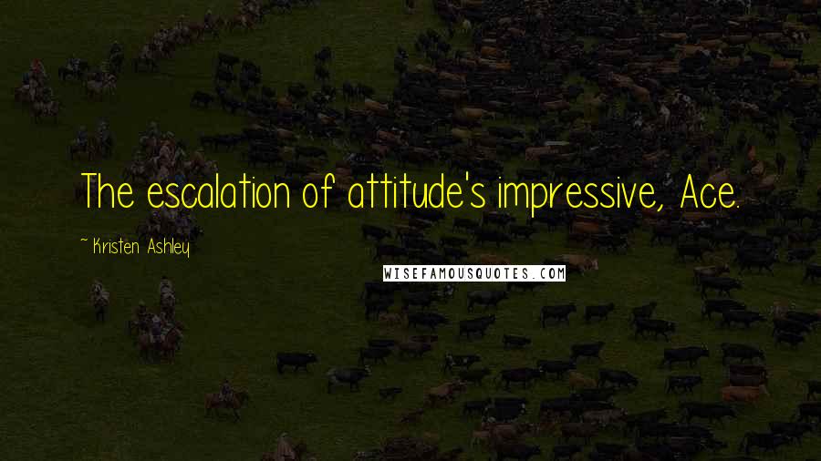 Kristen Ashley Quotes: The escalation of attitude's impressive, Ace.