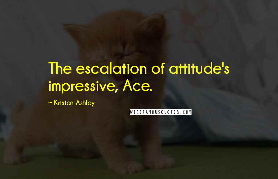 Kristen Ashley Quotes: The escalation of attitude's impressive, Ace.