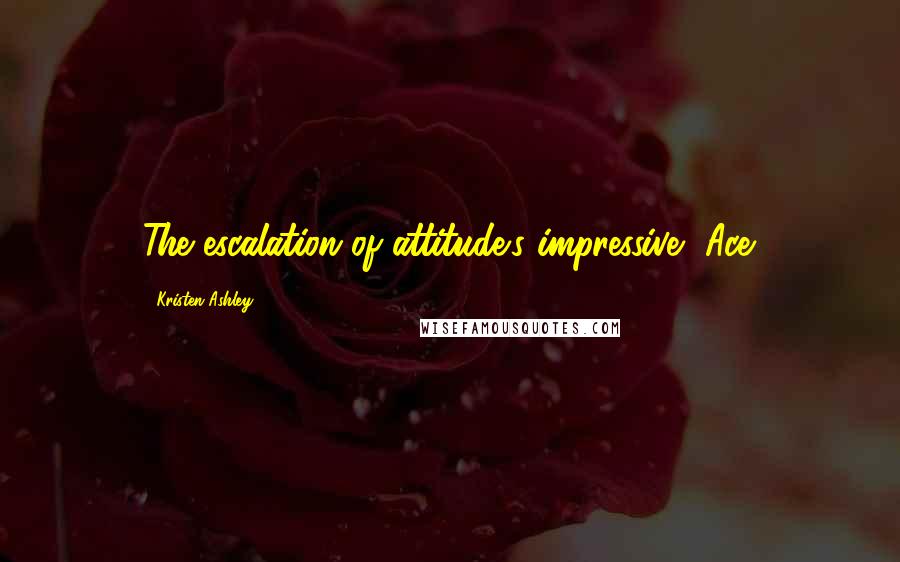 Kristen Ashley Quotes: The escalation of attitude's impressive, Ace.