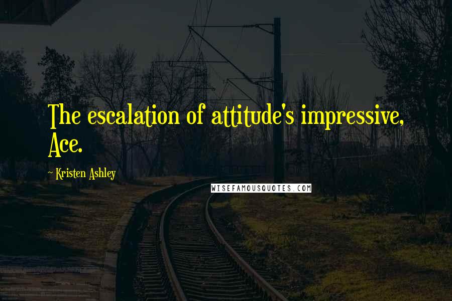 Kristen Ashley Quotes: The escalation of attitude's impressive, Ace.