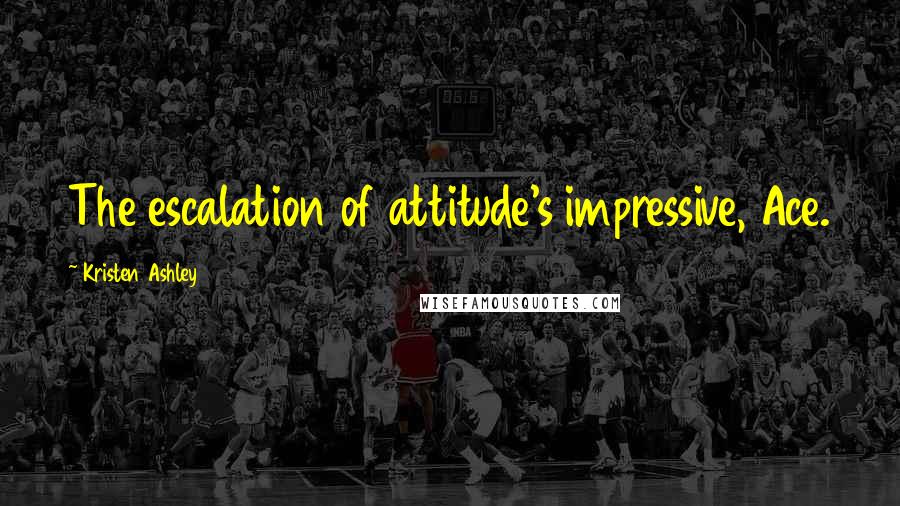 Kristen Ashley Quotes: The escalation of attitude's impressive, Ace.