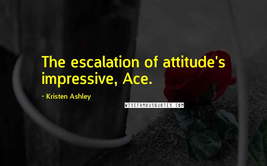 Kristen Ashley Quotes: The escalation of attitude's impressive, Ace.