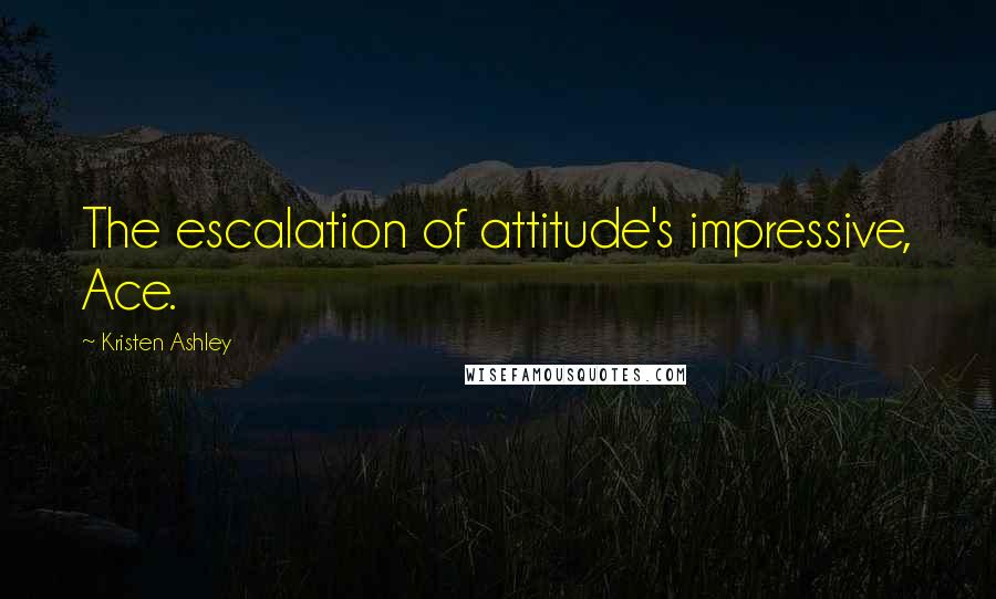 Kristen Ashley Quotes: The escalation of attitude's impressive, Ace.