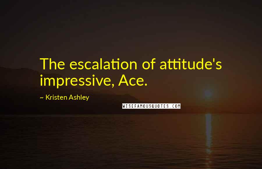 Kristen Ashley Quotes: The escalation of attitude's impressive, Ace.