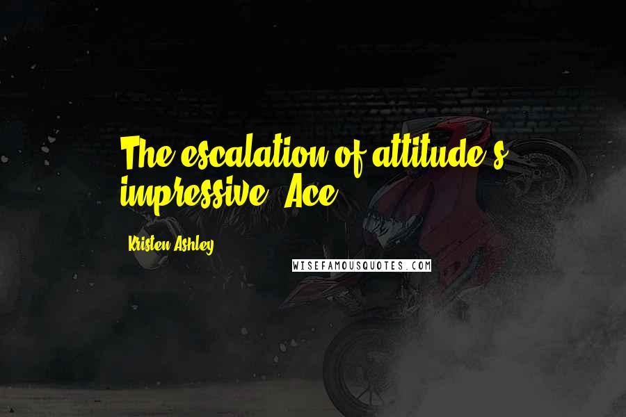 Kristen Ashley Quotes: The escalation of attitude's impressive, Ace.