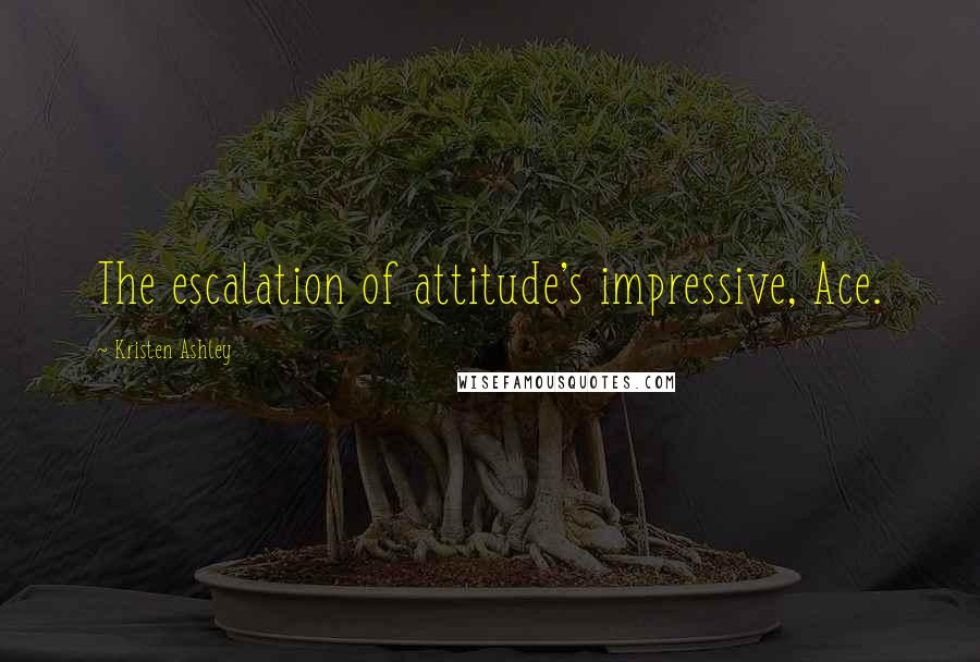 Kristen Ashley Quotes: The escalation of attitude's impressive, Ace.