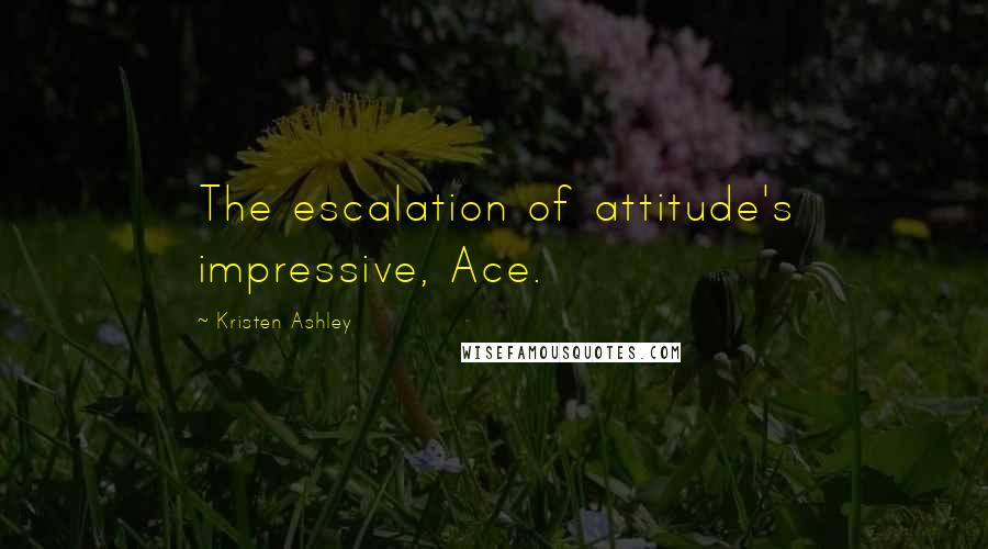 Kristen Ashley Quotes: The escalation of attitude's impressive, Ace.