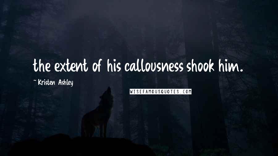 Kristen Ashley Quotes: the extent of his callousness shook him.