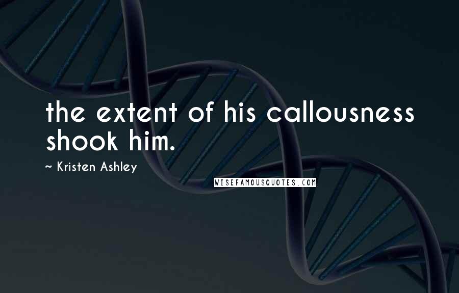 Kristen Ashley Quotes: the extent of his callousness shook him.