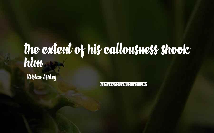 Kristen Ashley Quotes: the extent of his callousness shook him.