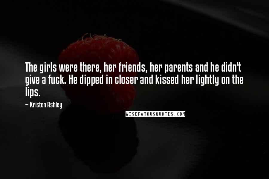 Kristen Ashley Quotes: The girls were there, her friends, her parents and he didn't give a fuck. He dipped in closer and kissed her lightly on the lips.