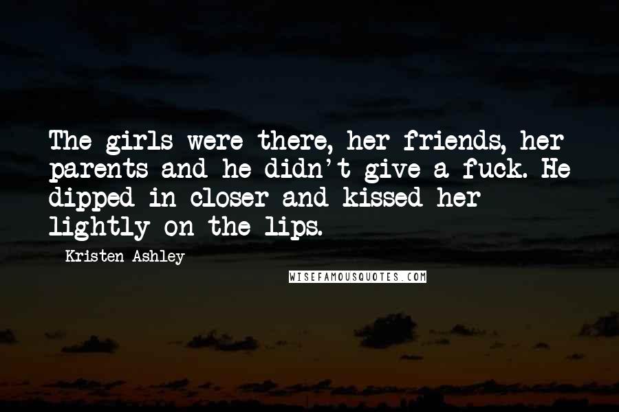 Kristen Ashley Quotes: The girls were there, her friends, her parents and he didn't give a fuck. He dipped in closer and kissed her lightly on the lips.