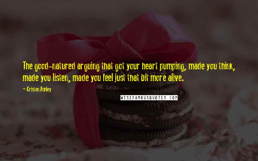 Kristen Ashley Quotes: The good-natured arguing that got your heart pumping, made you think, made you listen, made you feel just that bit more alive.