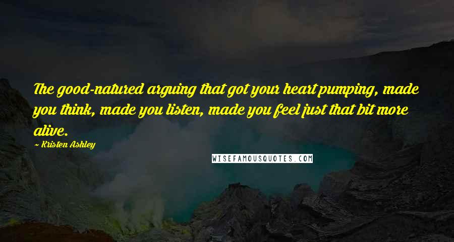 Kristen Ashley Quotes: The good-natured arguing that got your heart pumping, made you think, made you listen, made you feel just that bit more alive.