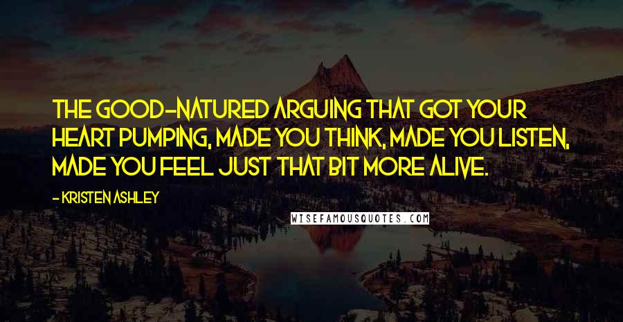 Kristen Ashley Quotes: The good-natured arguing that got your heart pumping, made you think, made you listen, made you feel just that bit more alive.