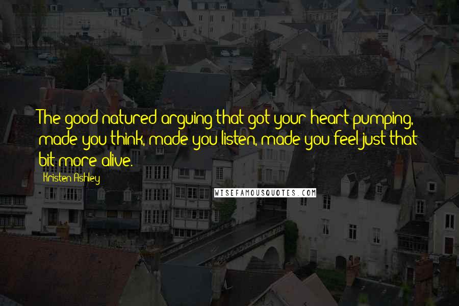 Kristen Ashley Quotes: The good-natured arguing that got your heart pumping, made you think, made you listen, made you feel just that bit more alive.