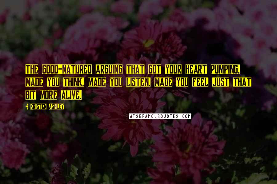 Kristen Ashley Quotes: The good-natured arguing that got your heart pumping, made you think, made you listen, made you feel just that bit more alive.