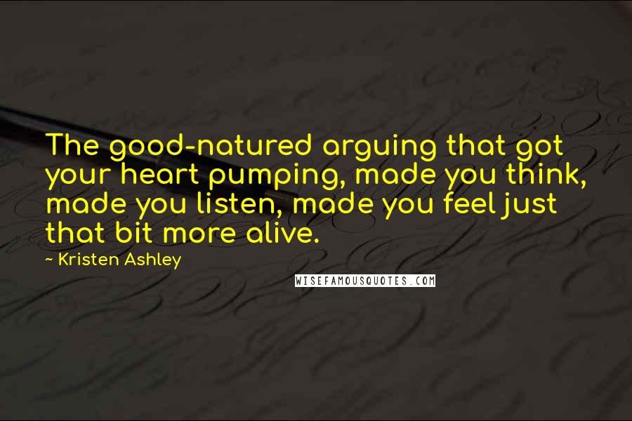 Kristen Ashley Quotes: The good-natured arguing that got your heart pumping, made you think, made you listen, made you feel just that bit more alive.